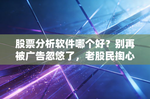 股票分析软件哪个好？别再被广告忽悠了，老股民掏心窝子的实话