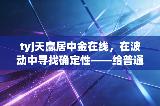 tyj天赢居中金在线，在波动中寻找确定性——给普通投资者的深度生存指南