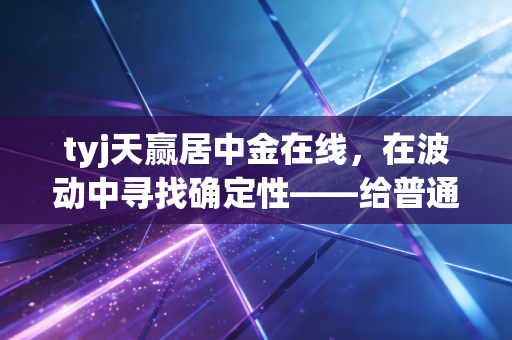 tyj天赢居中金在线，在波动中寻找确定性——给普通投资者的深度生存指南