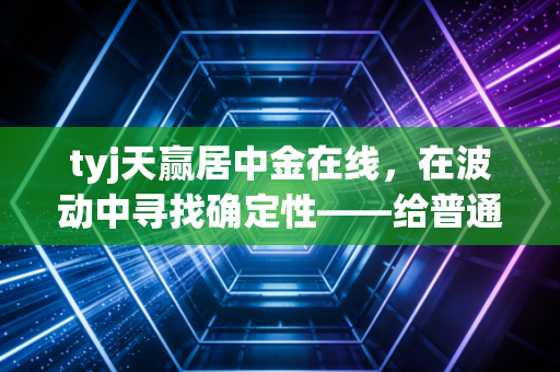 tyj天赢居中金在线，在波动中寻找确定性——给普通投资者的深度生存指南