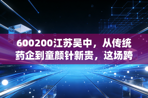 600200江苏吴中,从传统药企到童颜针新贵,这场跨界豪赌你敢跟吗?