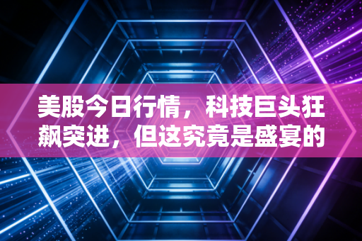 美股今日行情，科技巨头狂飙突进，但这究竟是盛宴的开始，还是最后的晚餐？