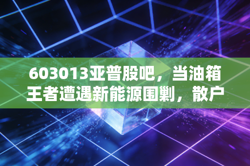 603013亚普股吧，当油箱王者遭遇新能源围剿，散户的坚守与突围