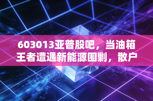 603013亚普股吧，当油箱王者遭遇新能源围剿，散户的坚守与突围