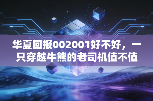 华夏回报002001好不好,一只穿越牛熊的老司机值不值得托付?