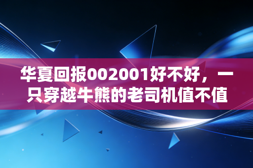 华夏回报002001好不好，一只穿越牛熊的老司机值不值得托付？