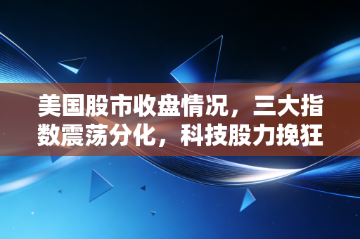 美国股市收盘情况,三大指数震荡分化,科技股力挽狂澜,我们该如何在波动中寻找确定性?