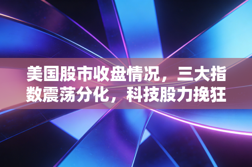 美国股市收盘情况，三大指数震荡分化，科技股力挽狂澜，我们该如何在波动中寻找确定性？
