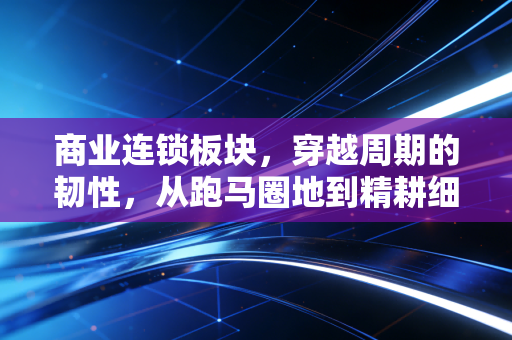 商业连锁板块，穿越周期的韧性，从跑马圈地到精耕细作的深度重构