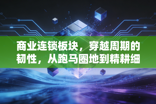 商业连锁板块，穿越周期的韧性，从跑马圈地到精耕细作的深度重构