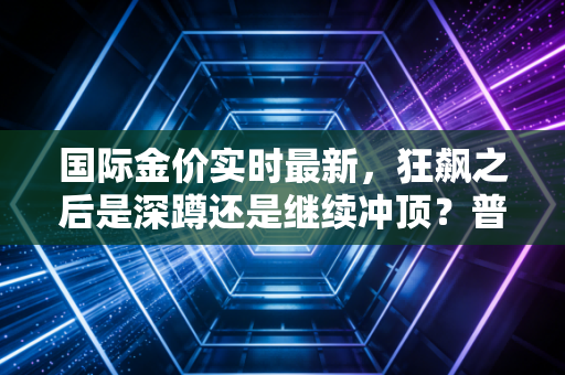 国际金价实时最新，狂飙之后是深蹲还是继续冲顶？普通人该如何接住这波泼天富贵？