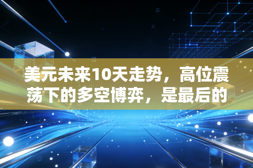 美元未来10天走势,高位震荡下的多空博弈,是最后的疯狂还是黎明前的宁静?