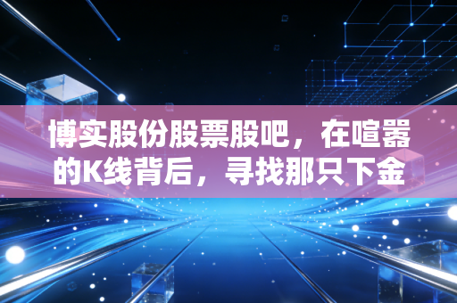 博实股份股票股吧，在喧嚣的K线背后，寻找那只下金蛋的慢乌龟