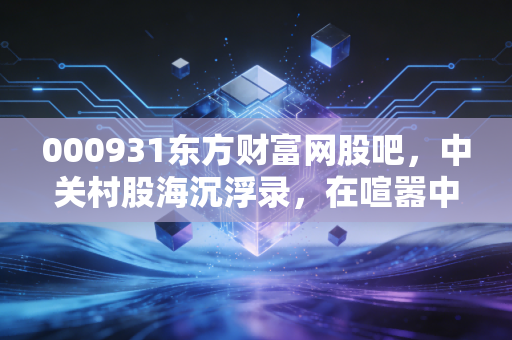000931东方财富网股吧，中关村股海沉浮录，在喧嚣中寻找那一点点确定性