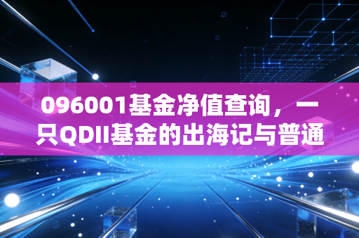 096001基金净值查询，一只QDII基金的出海记与普通投资者的酸甜苦辣