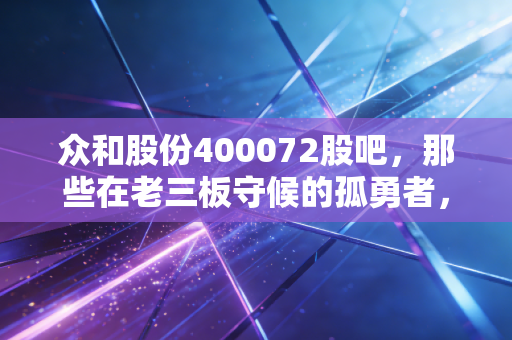 众和股份400072股吧，那些在老三板守候的孤勇者，是一场豪赌还是无奈的沉沦？