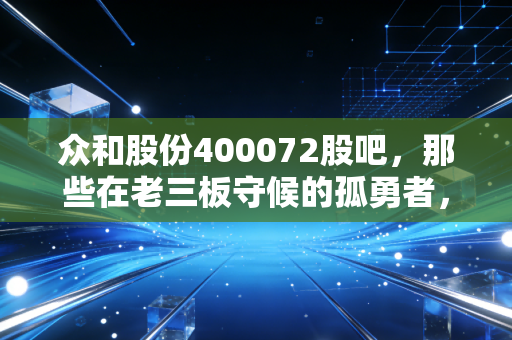 众和股份400072股吧,那些在老三板守候的孤勇者,是一场豪赌还是无奈的沉沦?