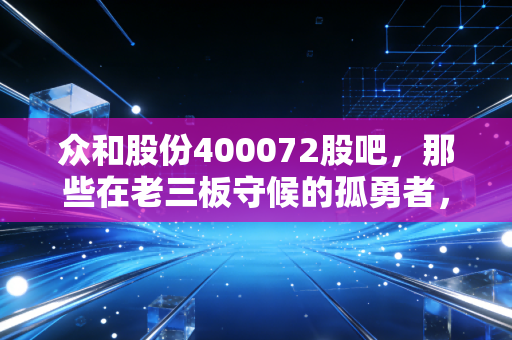 众和股份400072股吧，那些在老三板守候的孤勇者，是一场豪赌还是无奈的沉沦？