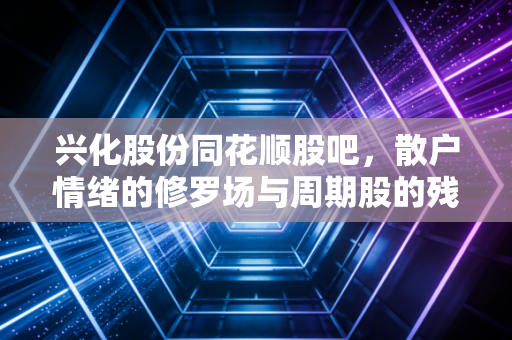 兴化股份同花顺股吧，散户情绪的修罗场与周期股的残酷真相