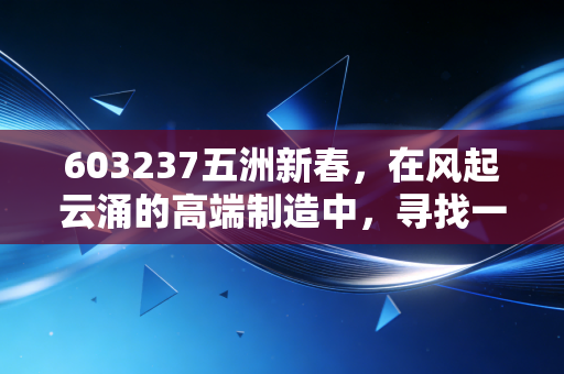 603237五洲新春，在风起云涌的高端制造中，寻找一只隐形冠军的确定性