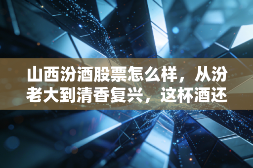 山西汾酒股票怎么样，从汾老大到清香复兴，这杯酒还香不香？