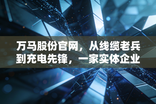万马股份官网，从线缆老兵到充电先锋，一家实体企业的突围样本