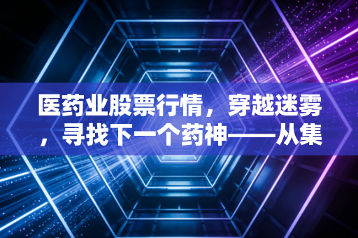 医药业股票行情，穿越迷雾，寻找下一个药神——从集采阵痛到创新红利
