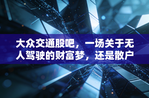 大众交通股吧，一场关于无人驾驶的财富梦，还是散户情绪的过山车？