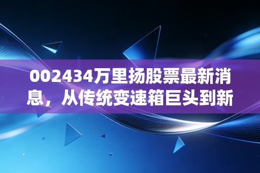 002434万里扬股票最新消息，从传统变速箱巨头到新能源赛道的艰难突围，这只股还能拿吗？