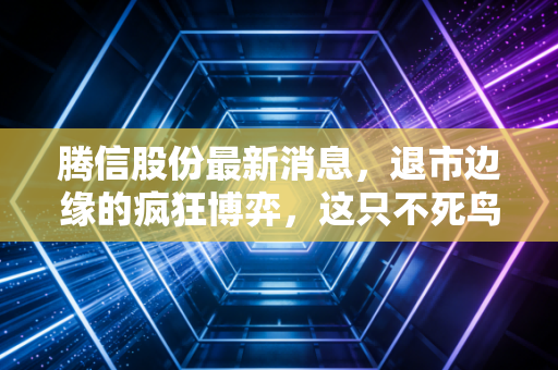 腾信股份最新消息,退市边缘的疯狂博弈,这只不死鸟还能飞多久?