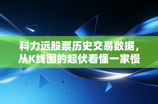 科力远股票历史交易数据,从K线图的起伏看懂一家慢公司的坚守与突围