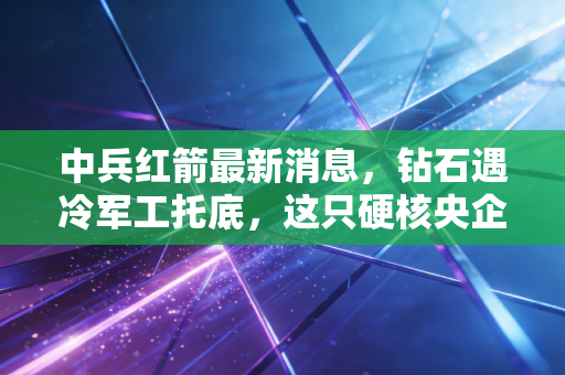 中兵红箭最新消息，钻石遇冷军工托底，这只硬核央企还能翻身吗？