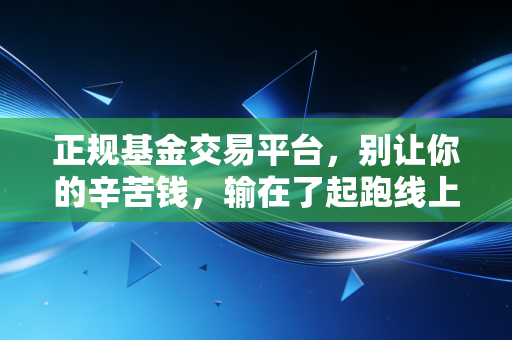 正规基金交易平台，别让你的辛苦钱，输在了起跑线上——一位老基民的肺腑之言