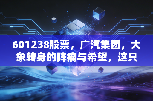 601238股票，广汽集团，大象转身的阵痛与希望，这只老牌国企还能跟上新能源的狂飙吗？