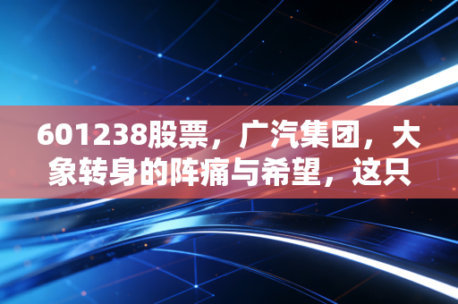 601238股票，广汽集团，大象转身的阵痛与希望，这只老牌国企还能跟上新能源的狂飙吗？