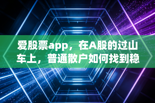 爱股票app,在A股的过山车上,普通散户如何找到稳稳的幸福?