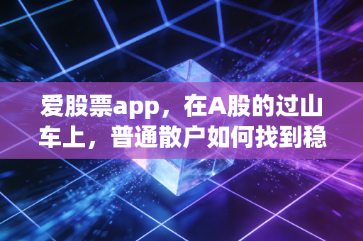 爱股票app,在A股的过山车上,普通散户如何找到稳稳的幸福?