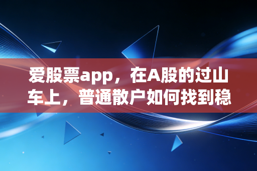 爱股票app，在A股的过山车上，普通散户如何找到稳稳的幸福？
