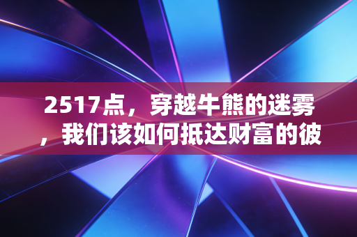 2517点，穿越牛熊的迷雾，我们该如何抵达财富的彼岸？