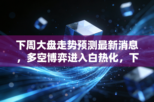 下周大盘走势预测最新消息,多空博弈进入白热化,下周是黄金坑还是诱多陷阱?