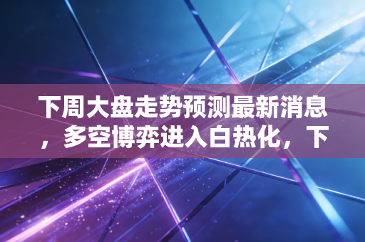 下周大盘走势预测最新消息，多空博弈进入白热化，下周是黄金坑还是诱多陷阱？