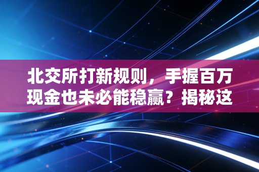 北交所打新规则,手握百万现金也未必能稳赢?揭秘这场资金博弈的真相