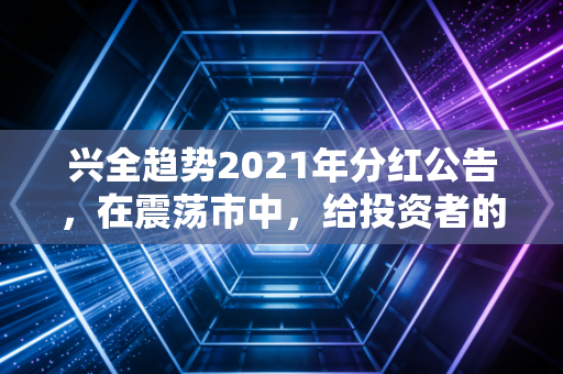 兴全趋势2021年分红公告，在震荡市中，给投资者的一颗定心丸还是落袋为安的智慧？