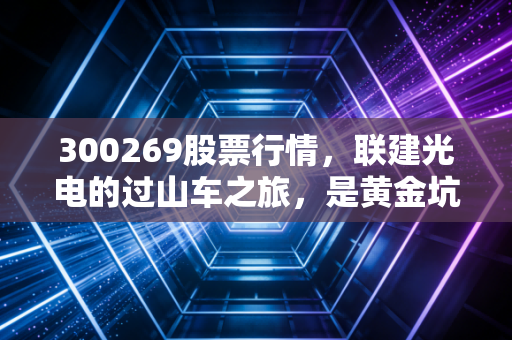 300269股票行情，联建光电的过山车之旅，是黄金坑还是价值陷阱？