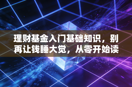 理财基金入门基础知识,别再让钱睡大觉,从零开始读懂基金投资