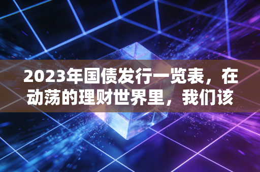 2023年国债发行一览表，在动荡的理财世界里，我们该如何守住钱袋子？