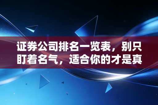 证券公司排名一览表,别只盯着名气,适合你的才是真龙头