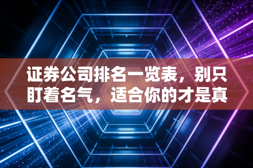证券公司排名一览表,别只盯着名气,适合你的才是真龙头