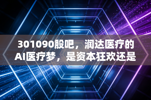 301090股吧，润达医疗的AI医疗梦，是资本狂欢还是行业变革的前夜？