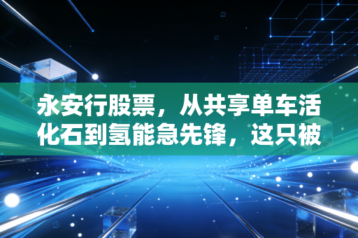 永安行股票，从共享单车活化石到氢能急先锋，这只被低估的潜力股还能骑多远？